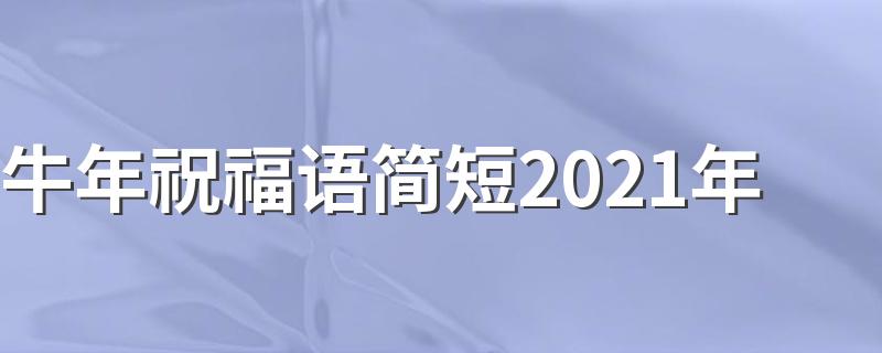 牛年祝福语简短2021年 2021牛年祝福语有哪些