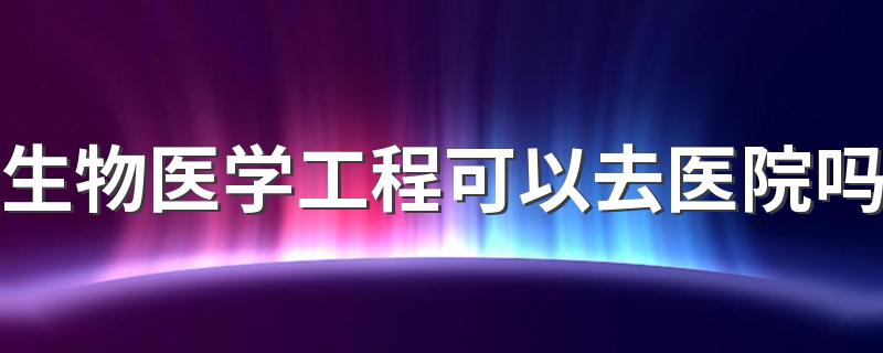 生物医学工程可以去医院吗 发展前景怎么样