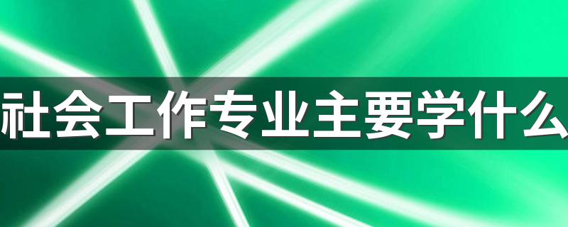 社会工作专业主要学什么 好就业吗