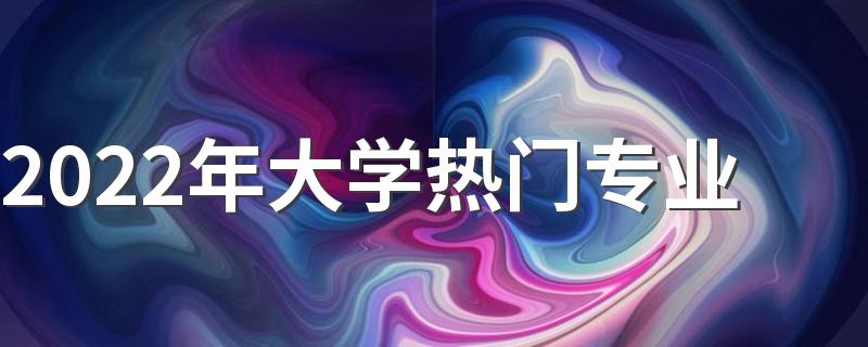 2022年大学热门专业 最好就业的大学专业有哪些