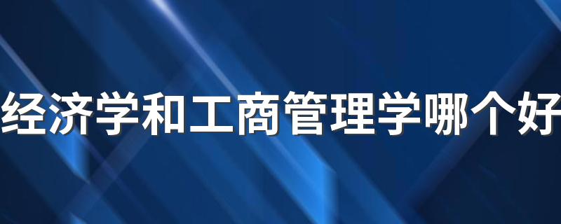 经济学和工商管理学哪个好 就业前景如何