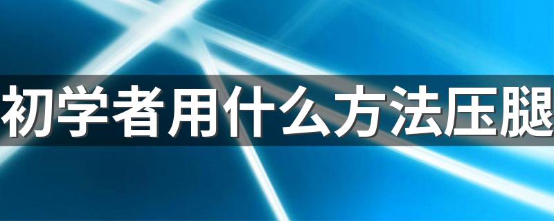 初学者用什么方法压腿 初学者如何压腿