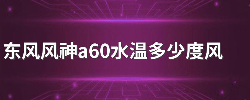 东风风神a60水温多少度风扇才转 东风风神风扇转时的水温