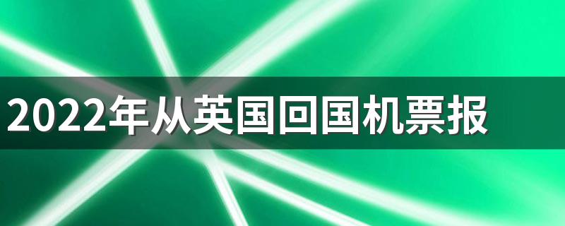 2022年从英国回国机票报价 英国回国机票航班