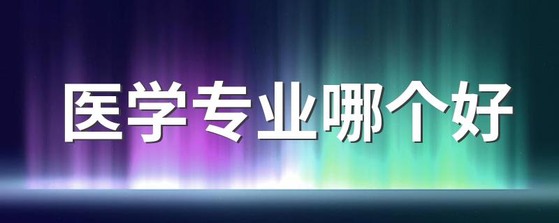 医学专业哪个好 2023什么专业最吃香