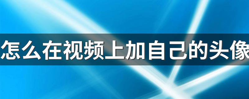 怎么在视频上加自己的头像 只要七个步骤