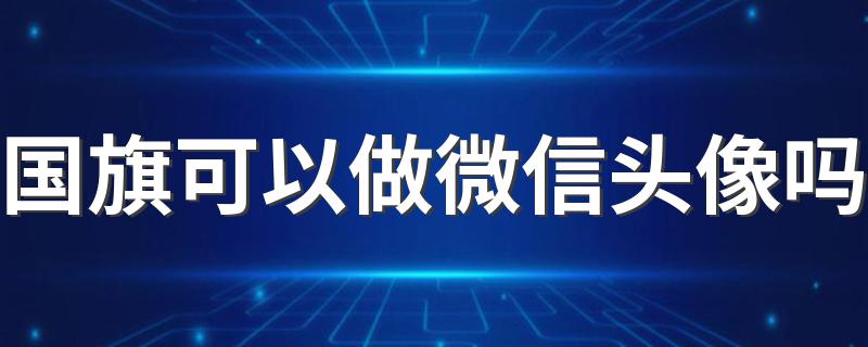 国旗可以做微信头像吗 用五星红旗做微信头像合法吗