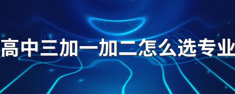 高中三加一加二怎么选专业 如何选择专业