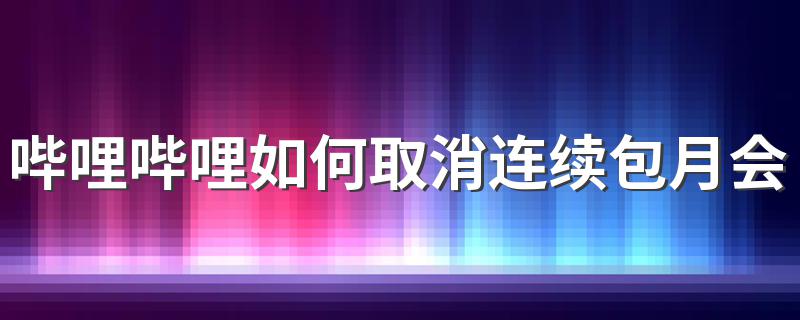 哔哩哔哩如何取消连续包月会员 取消哔哩哔哩连续包月会员的方法介绍