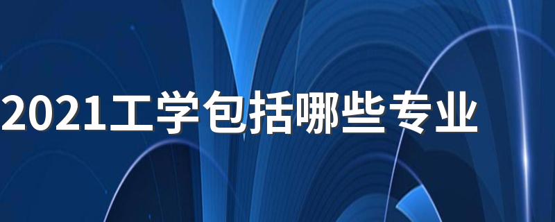 2021工学包括哪些专业 什么专业热门