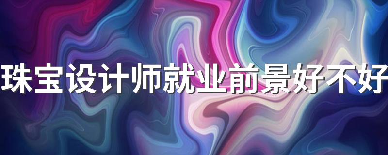 珠宝设计师就业前景好不好 好找工作吗