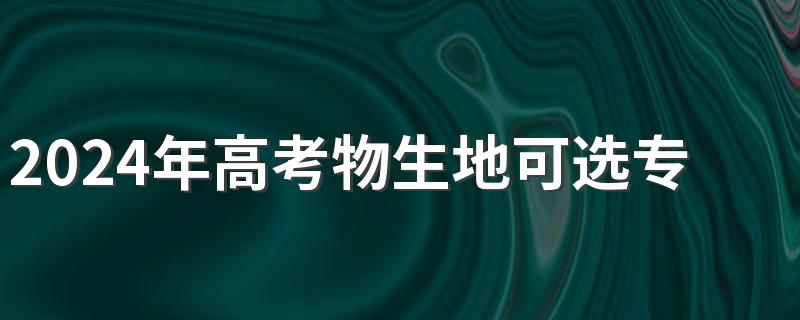 2024年高考物生地可选专业 能选什么专业