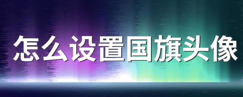 怎么设置国旗头像 微信国旗头像怎么弄