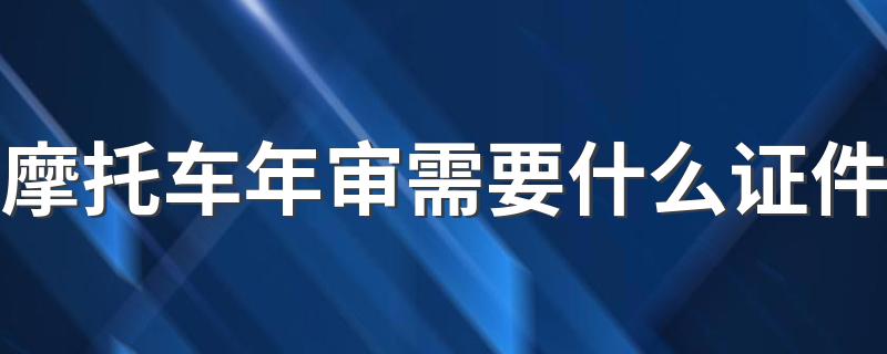 摩托车年审需要什么证件 详解摩托车年审所需证件有哪些