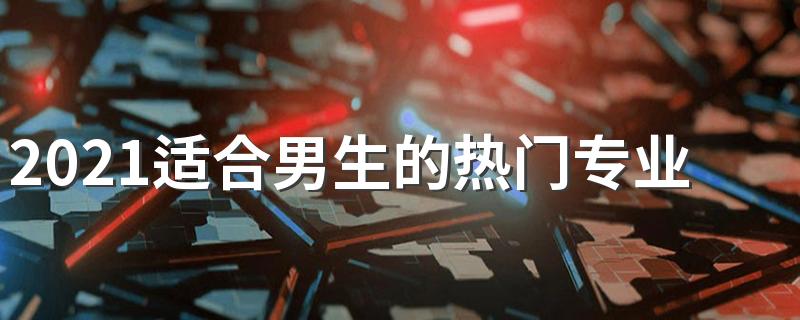 2021适合男生的热门专业有哪些 好就业吗