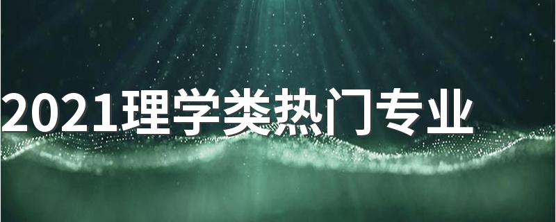 2021理学类热门专业 什么专业好