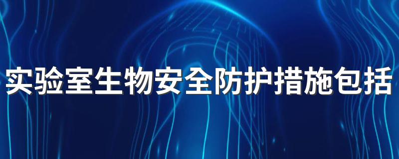 实验室生物安全防护措施包括 实验室生物安全防护措施包括内容简述