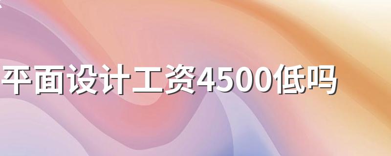 平面设计工资4500低吗 正常一个月多少钱