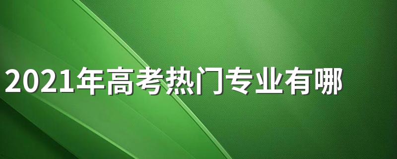 2021年高考热门专业有哪些 好就业吗