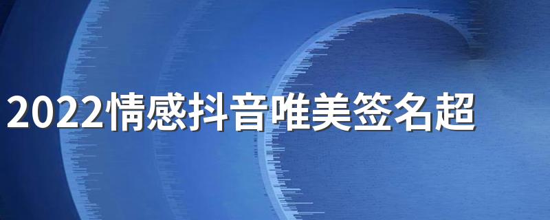 2022情感抖音唯美签名超级火最新 很唯美的又很优雅的签名