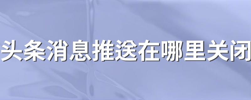 头条消息推送在哪里关闭 仅需简单几步