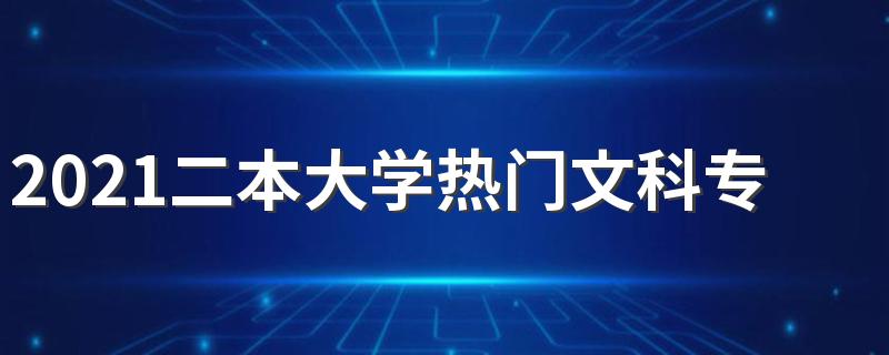 2021二本大学热门文科专业 最吃香的专业