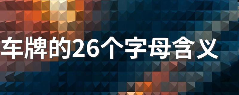 车牌的26个字母含义 车牌的26个字母有什么含义