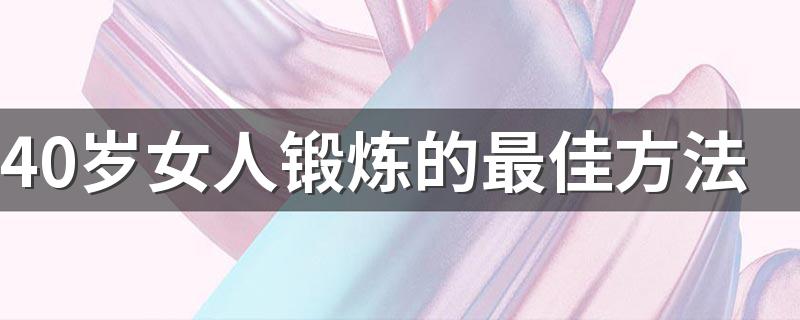 40岁女人锻炼的最佳方法 40岁女人锻炼的方法介绍