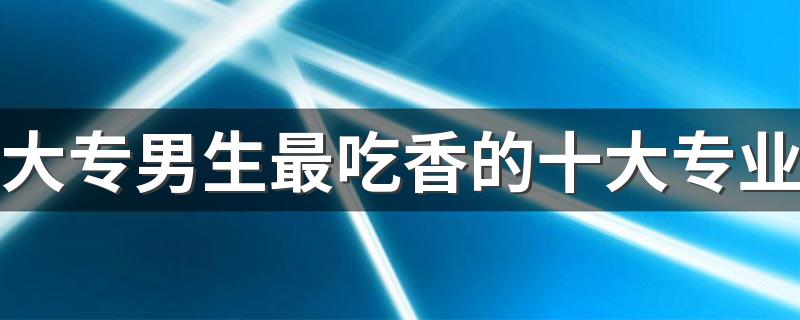 大专男生最吃香的十大专业 前景最好的专业是什么