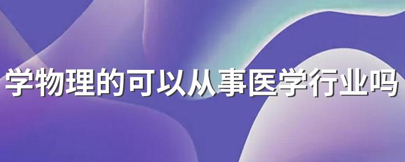 学物理的可以从事医学行业吗 都可以选择哪些专业