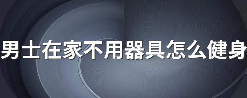 男士在家不用器具怎么健身 男士在家健身的方法详解