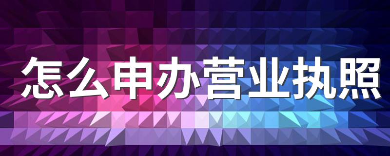 怎么申办营业执照 申办营业执照有什么要求