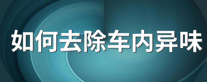 如何去除车内异味 去除车内异味的方法