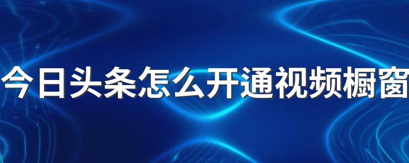 今日头条怎么开通视频橱窗 今日头条简单介绍