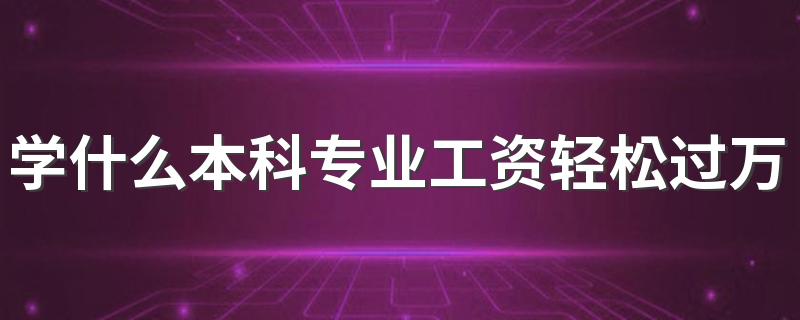 学什么本科专业工资轻松过万 薪资高待遇好的专业