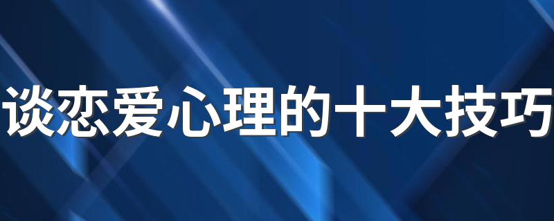 谈恋爱心理的十大技巧 女生恋爱心理十大技巧