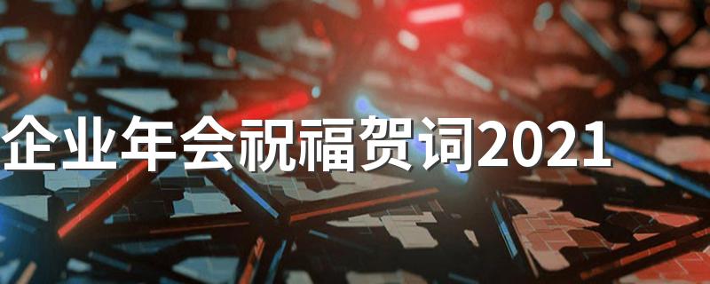 企业年会祝福贺词2021 年会祝福的句子有哪些