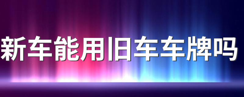 新车能用旧车车牌吗 新车能不能用旧车车牌