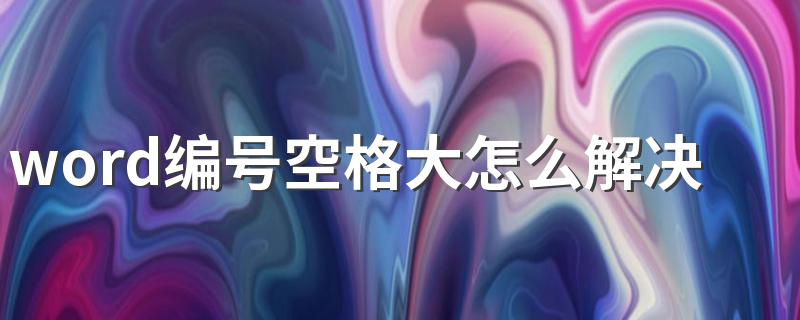 word编号空格大怎么解决 如何解决word编号空格大