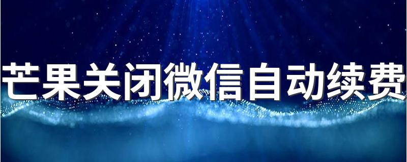 芒果关闭微信自动续费 芒果关闭微信自动续费操作步骤