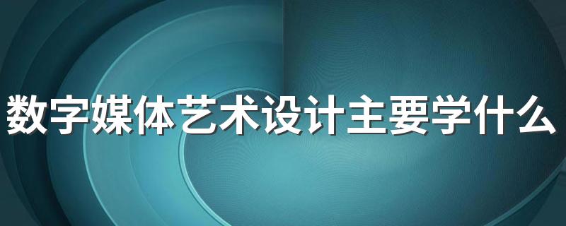 数字媒体艺术设计主要学什么 都有哪些课程