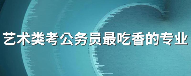 艺术类考公务员最吃香的专业 能考公务员吗