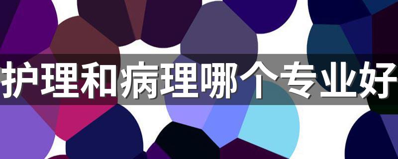 护理和病理哪个专业好 发展更好的是哪个