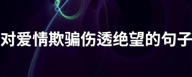 对爱情欺骗伤透绝望的句子 对爱情欺骗伤透绝望的心情说说