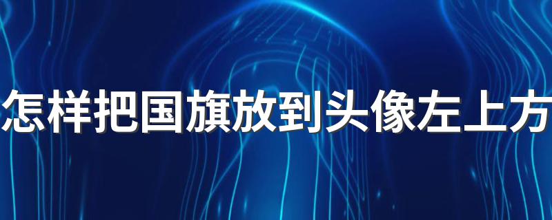 怎样把国旗放到头像左上方 微信头像添加国旗方法详解