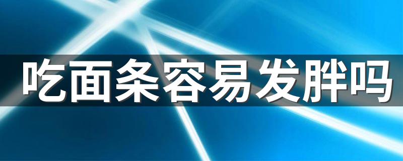 吃面条容易发胖吗 吃面条容易不容易发胖