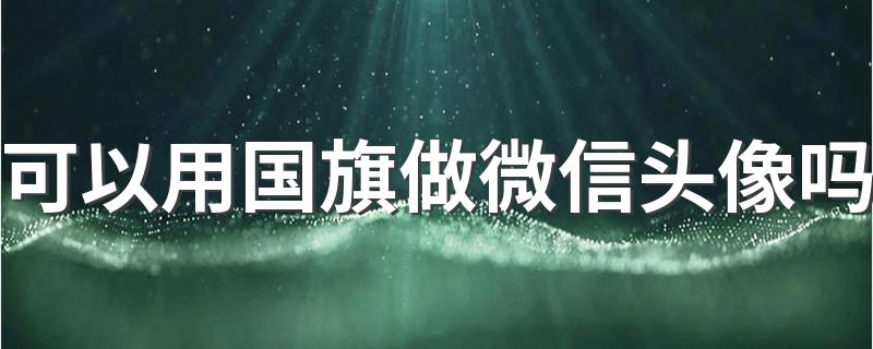 可以用国旗做微信头像吗 国旗可以做微信头像