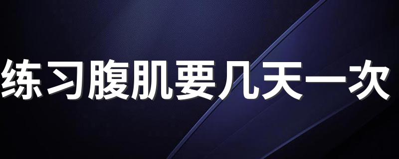 练习腹肌要几天一次 练习腹肌的时间