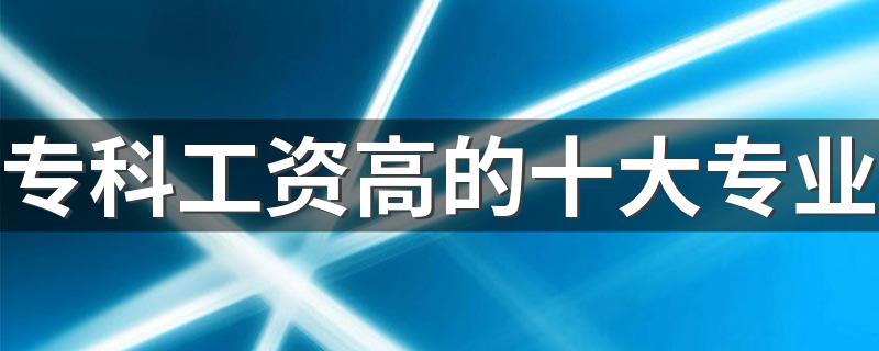 专科工资高的十大专业 什么专业毕业后待遇好