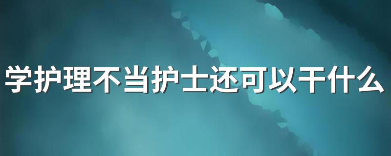 学护理不当护士还可以干什么工作 发展前景怎么样